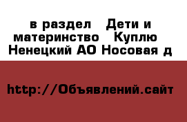  в раздел : Дети и материнство » Куплю . Ненецкий АО,Носовая д.